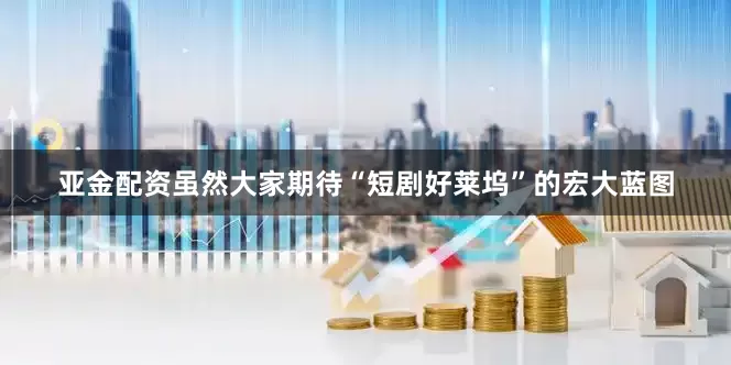 亚金配资虽然大家期待“短剧好莱坞”的宏大蓝图