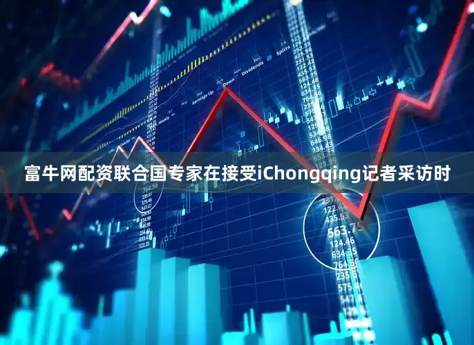 富牛网配资联合国专家在接受iChongqing记者采访时