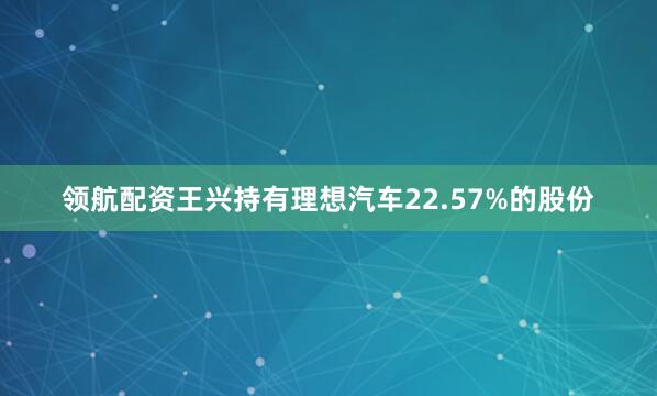 领航配资王兴持有理想汽车22.57%的股份