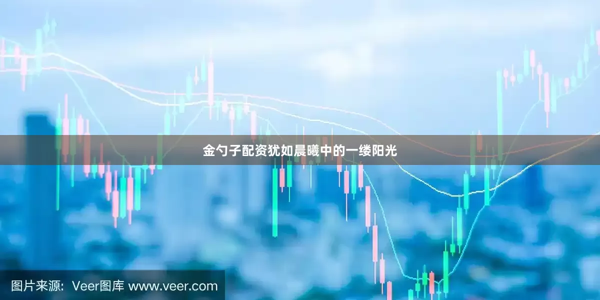 金勺子配资犹如晨曦中的一缕阳光