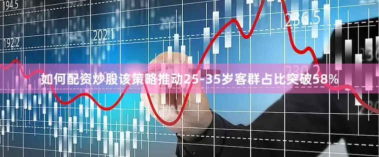 如何配资炒股该策略推动25-35岁客群占比突破58%