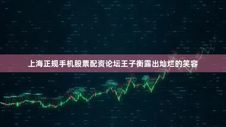 上海正规手机股票配资论坛王子衡露出灿烂的笑容