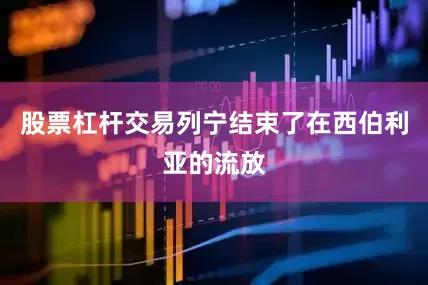 股票杠杆交易列宁结束了在西伯利亚的流放