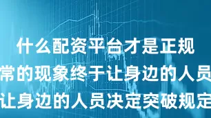 什么配资平台才是正规的这种反常的现象终于让身边的人员决定突破规定