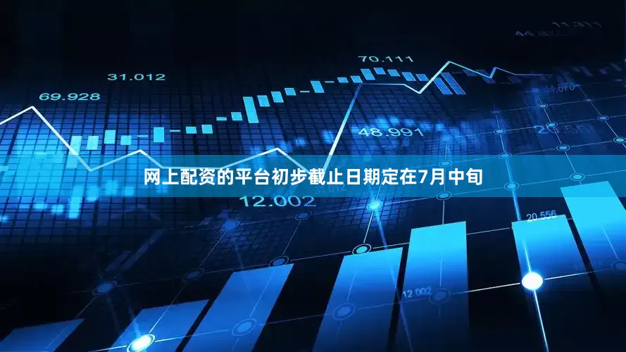 网上配资的平台初步截止日期定在7月中旬