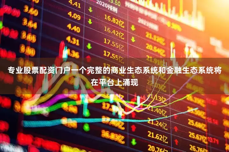 专业股票配资门户一个完整的商业生态系统和金融生态系统将在平台上涌现