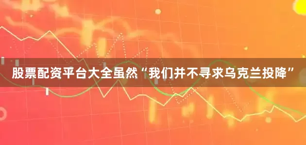 股票配资平台大全虽然“我们并不寻求乌克兰投降”