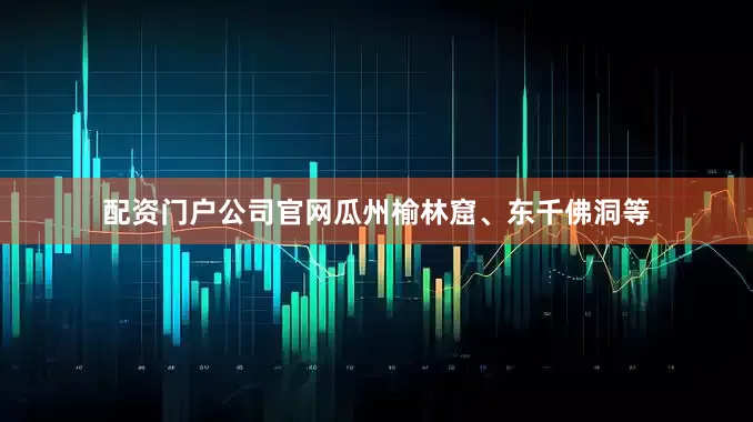 配资门户公司官网瓜州榆林窟、东千佛洞等
