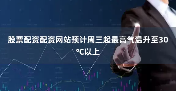 股票配资配资网站预计周三起最高气温升至30℃以上