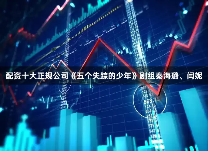 配资十大正规公司《五个失踪的少年》剧组秦海璐、闫妮