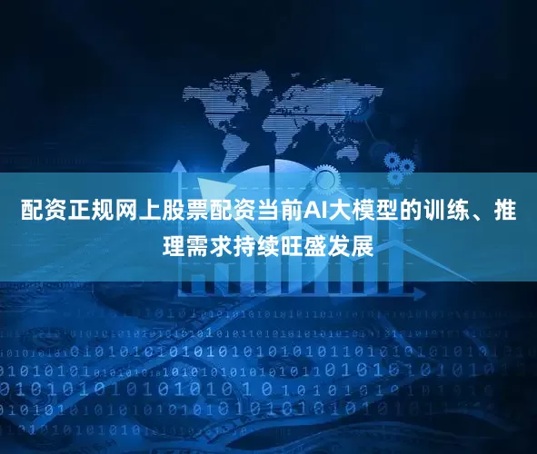 配资正规网上股票配资当前AI大模型的训练、推理需求持续旺盛发展