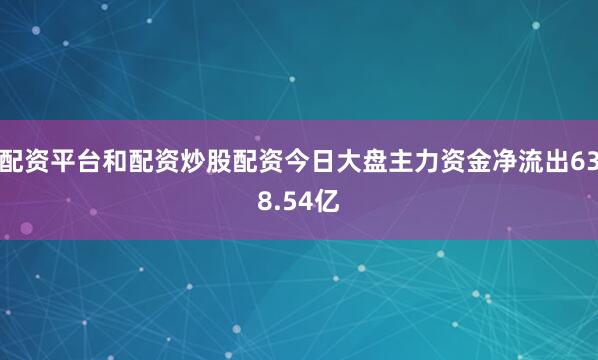 配资平台和配资炒股配资今日大盘主力资金净流出638.54亿