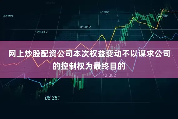 网上炒股配资公司本次权益变动不以谋求公司的控制权为最终目的