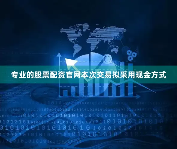 专业的股票配资官网本次交易拟采用现金方式