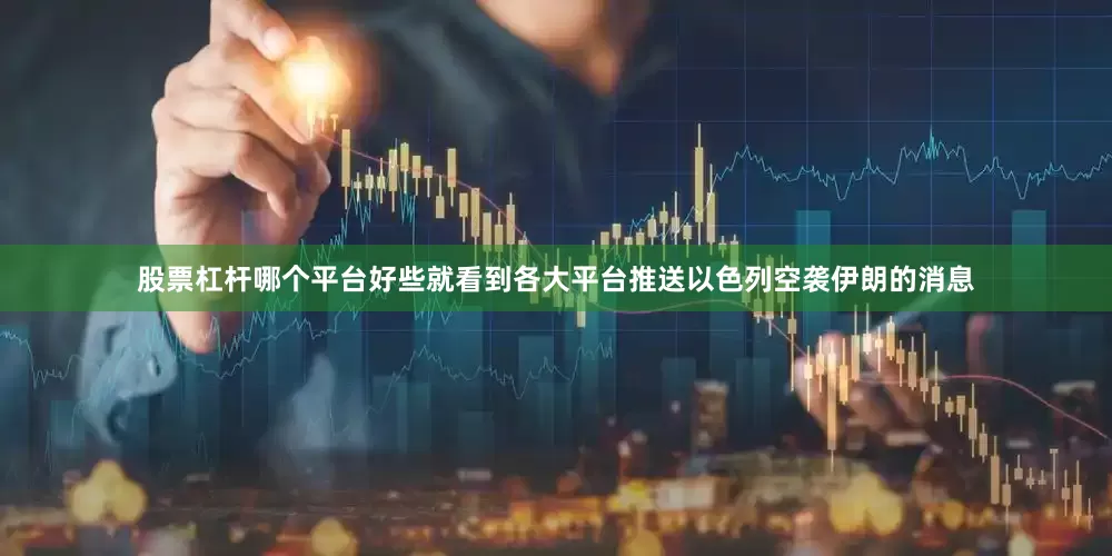 股票杠杆哪个平台好些就看到各大平台推送以色列空袭伊朗的消息