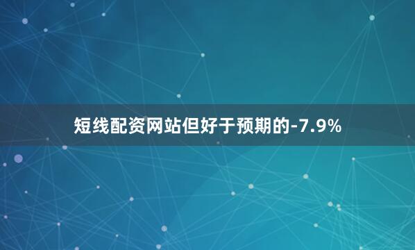 短线配资网站但好于预期的-7.9%