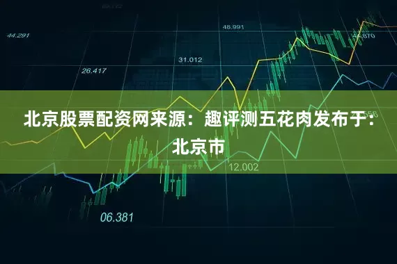 北京股票配资网来源：趣评测五花肉发布于：北京市