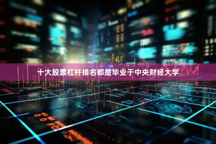十大股票杠杆排名都是毕业于中央财经大学