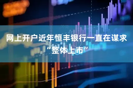 网上开户近年恒丰银行一直在谋求“整体上市”