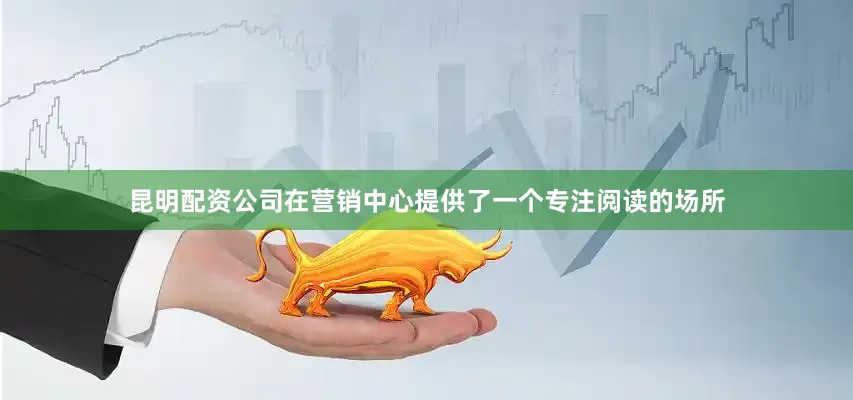 昆明配资公司在营销中心提供了一个专注阅读的场所