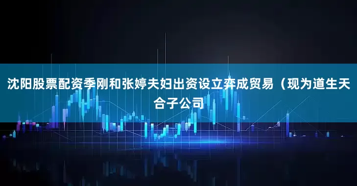 沈阳股票配资季刚和张婷夫妇出资设立弈成贸易（现为道生天合子公司