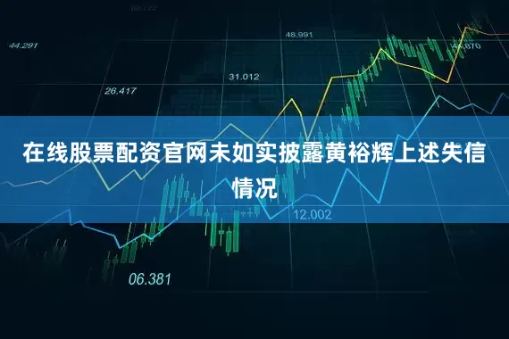 在线股票配资官网未如实披露黄裕辉上述失信情况