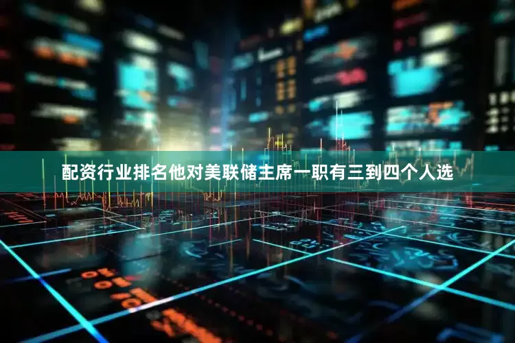 配资行业排名他对美联储主席一职有三到四个人选