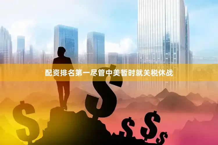 配资排名第一尽管中美暂时就关税休战