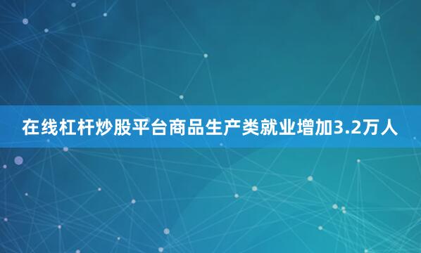在线杠杆炒股平台商品生产类就业增加3.2万人