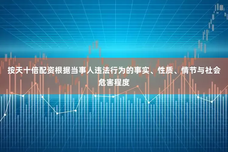 按天十倍配资根据当事人违法行为的事实、性质、情节与社会危害程度