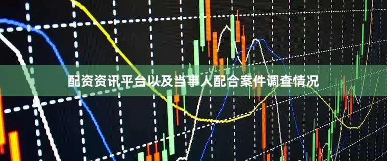 配资资讯平台以及当事人配合案件调查情况