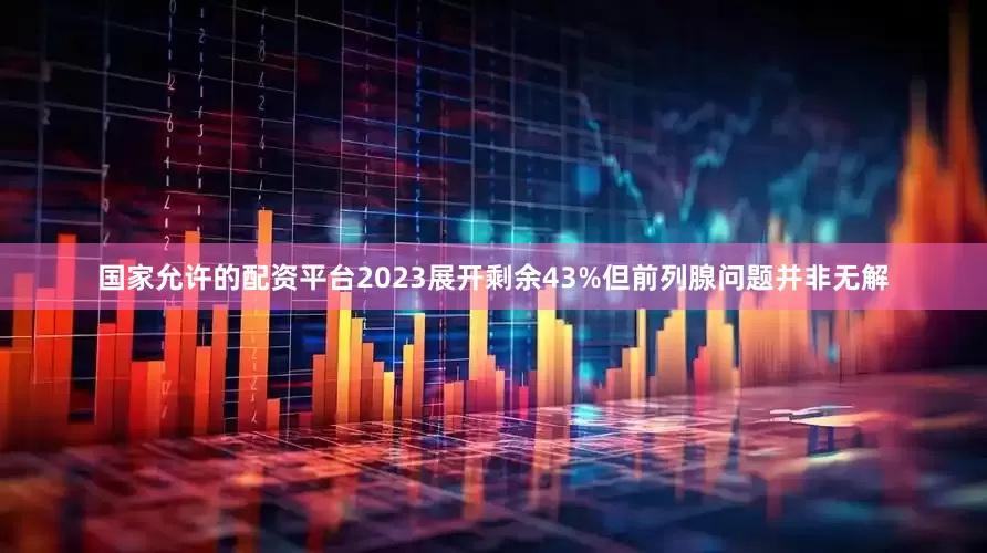 国家允许的配资平台2023展开剩余43%但前列腺问题并非无解