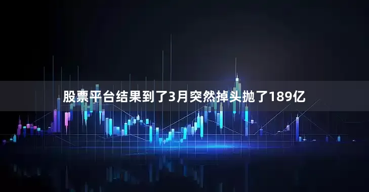 股票平台结果到了3月突然掉头抛了189亿
