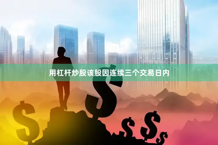 用杠杆炒股该股因连续三个交易日内