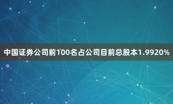 中国证券公司前100名占公司目前总股本1.9920%