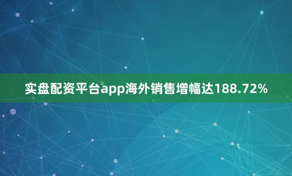 实盘配资平台app海外销售增幅达188.72%