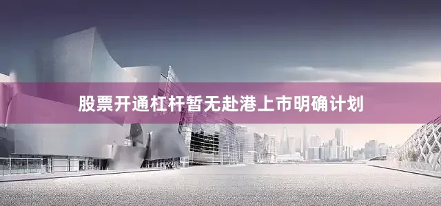 股票开通杠杆暂无赴港上市明确计划