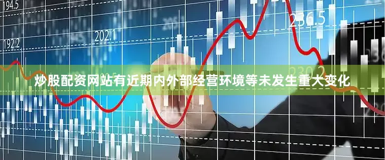 炒股配资网站有近期内外部经营环境等未发生重大变化