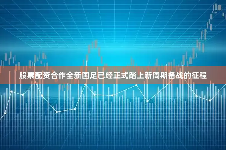 股票配资合作全新国足已经正式踏上新周期备战的征程