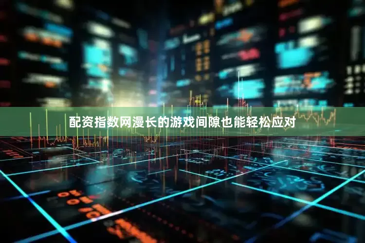 配资指数网漫长的游戏间隙也能轻松应对