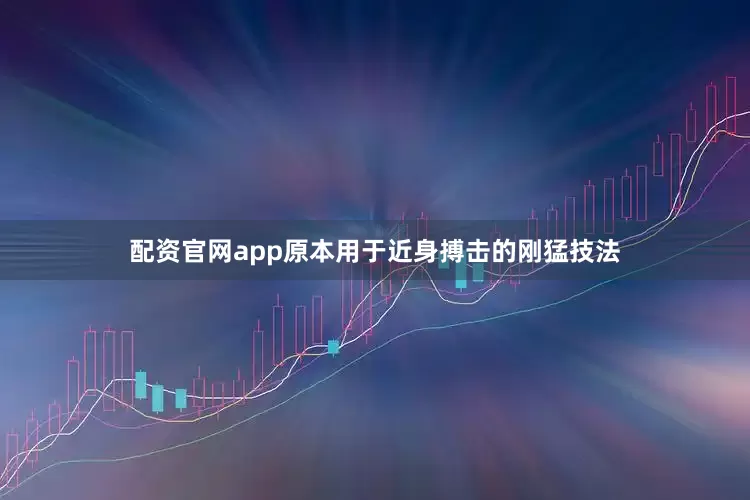 配资官网app原本用于近身搏击的刚猛技法