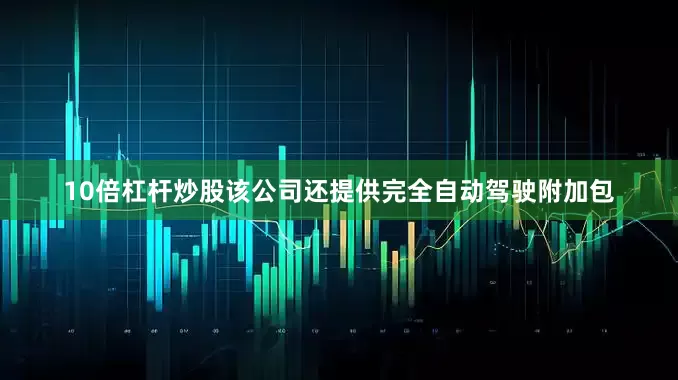 10倍杠杆炒股该公司还提供完全自动驾驶附加包