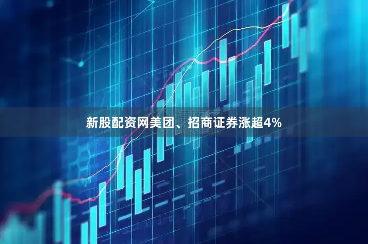 新股配资网美团、招商证券涨超4%