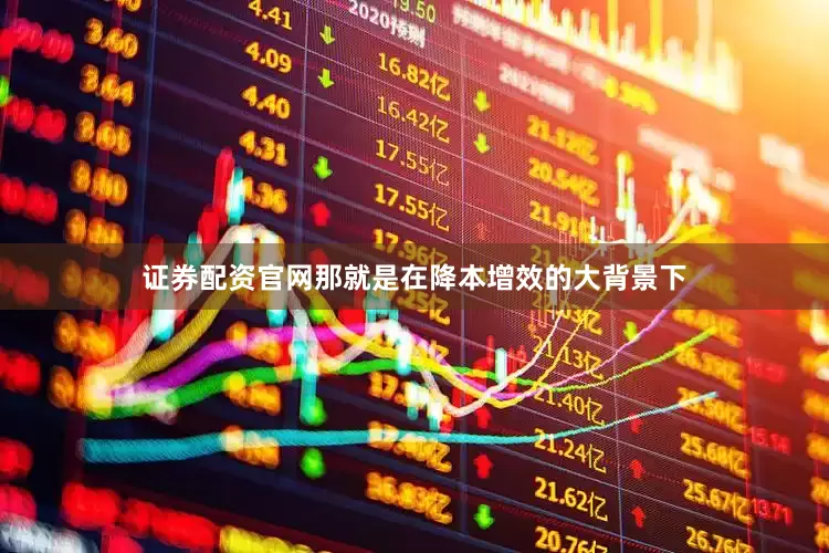 证券配资官网那就是在降本增效的大背景下