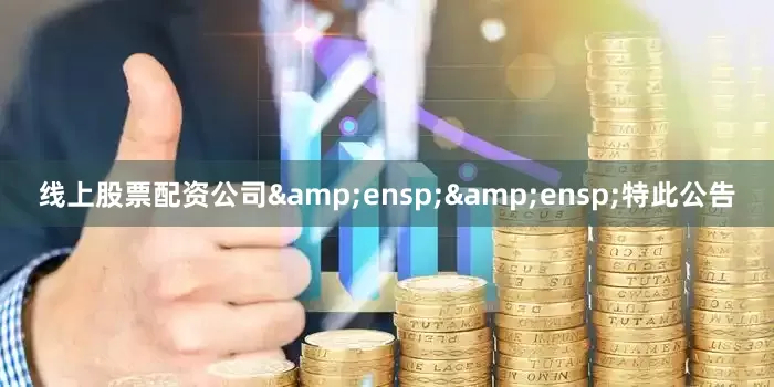 线上股票配资公司&ensp;&ensp;特此公告