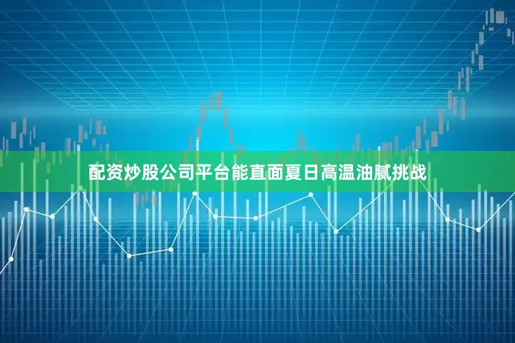 配资炒股公司平台能直面夏日高温油腻挑战