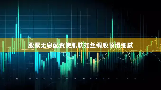股票无息配资使肌肤如丝绸般顺滑细腻