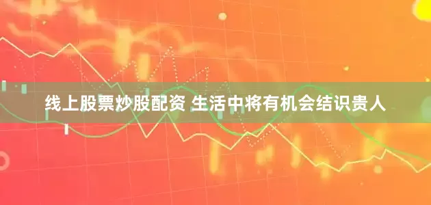 线上股票炒股配资 生活中将有机会结识贵人