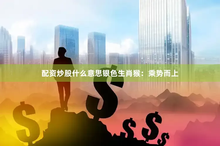 配资炒股什么意思银色生肖猴：乘势而上