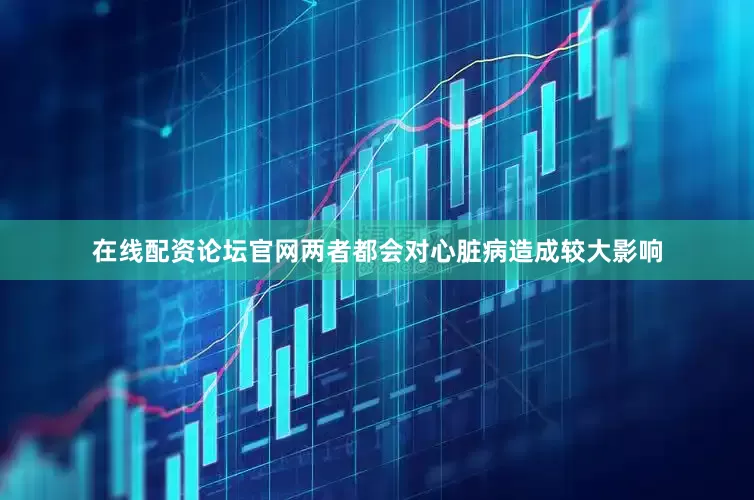在线配资论坛官网两者都会对心脏病造成较大影响